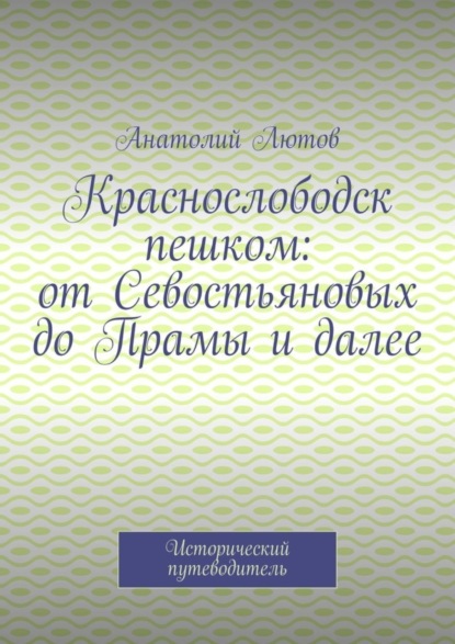 Скачать книгу Краснослободск пешком: от Севостьяновых до Прамы и далее. Исторический путеводитель