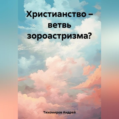 Скачать книгу Христианство – ветвь зороастризма?