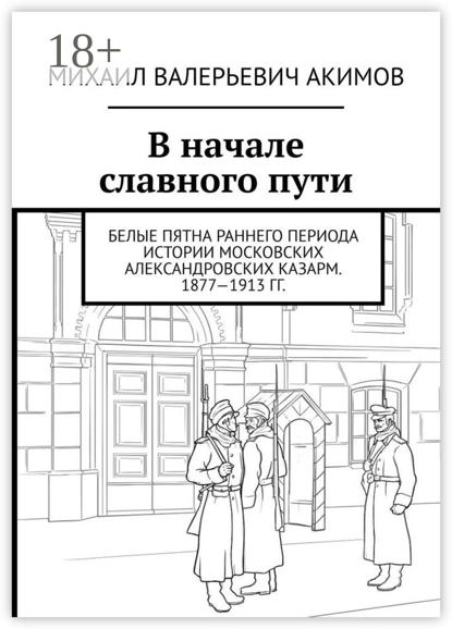 Скачать книгу В начале славного пути. Белые пятна раннего периода истории Московских Александровских казарм. 1877—1913 гг.