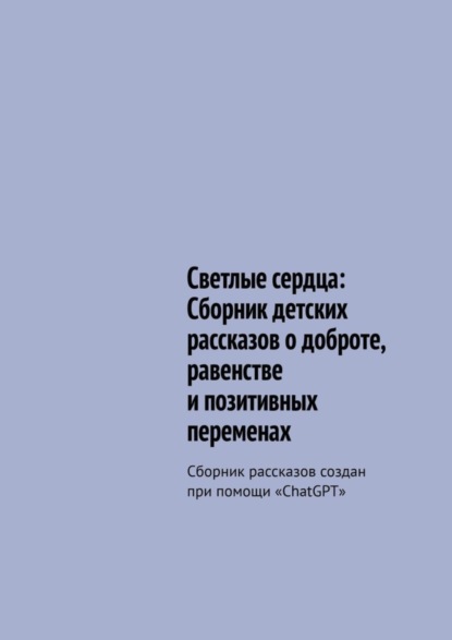 Скачать книгу Светлые сердца: Сборник детских рассказов о доброте, равенстве и позитивных переменах. Сборник рассказов создан при помощи «ChatGPT»