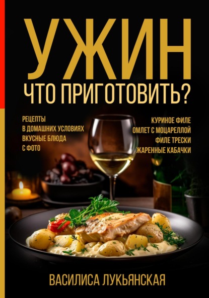 Скачать книгу Ужин. Что приготовить? Рецепты в домашних условиях. Вкусные блюда с фото. Куриное филе. Омлет с моцареллой. Филе трески. Жаренные кабачки