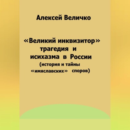 Скачать книгу «Великий инквизитор» и трагедия исихазма в России (история и тайны «имяславских» споров)