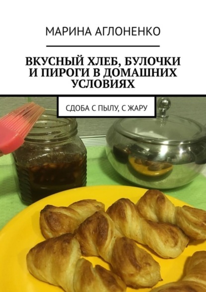 Скачать книгу Вкусный хлеб, булочки и пироги в домашних условиях. Сдоба с пылу, с жару