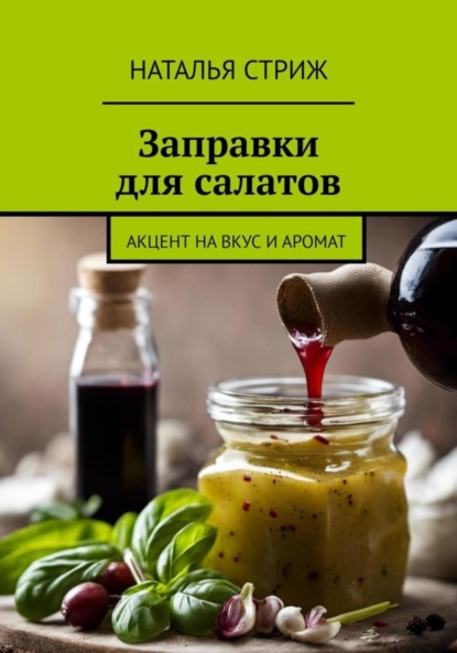 Скачать книгу Заправка для салатов: акцент на вкус и аромат