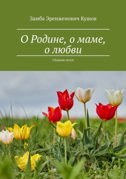 Скачать книгу О Родине, о маме, о любви. Сборник песен