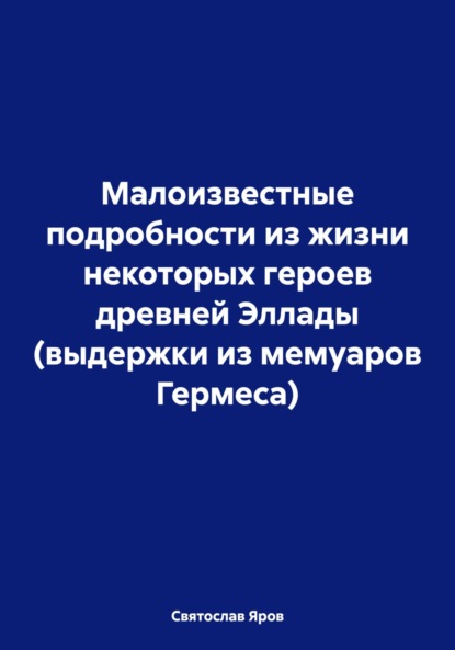 Скачать книгу Малоизвестные подробности из жизни некоторых героев древней Эллады (выдержки из мемуаров Гермеса)