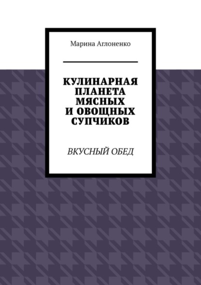 Скачать книгу Кулинарная планета мясных и овощных супчиков. Вкусный обед