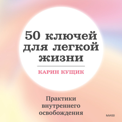 Скачать книгу 50 ключей для легкой жизни. Практики внутреннего освобождения