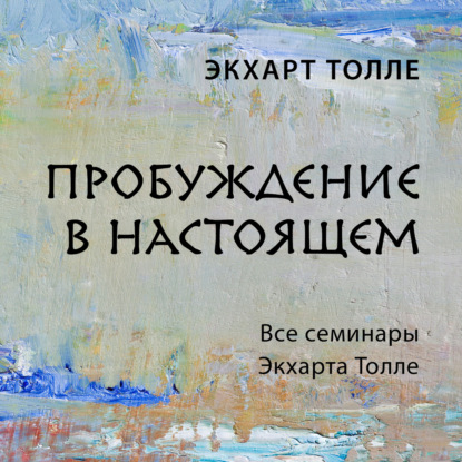 Скачать книгу Пробуждение в настоящем. Все семинары Экхарта Толле