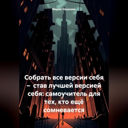 Скачать книгу Собрать все версии себя – став лучшей версией себя: самоучитель для тех, кто ещё сомневается