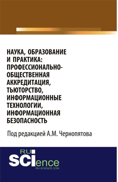 Наука, образование и практика: профессионально-общественная аккредитация, тьюторство, информационные технологии, информационная безопасность. (Аспирантура, Бакалавриат, Магистратура). Монография.