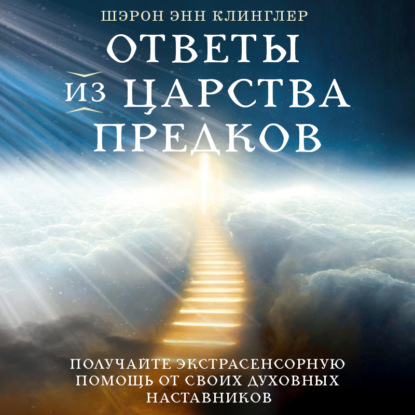 Скачать книгу Ответы из Царства предков: получайте экстрасенсорную помощь от своих Духовных Наставников