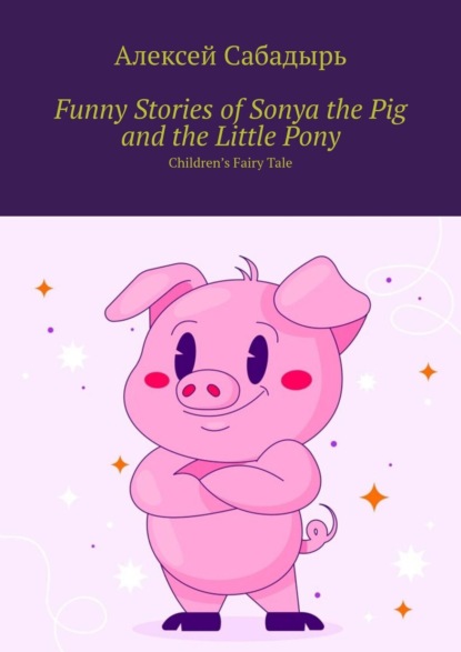 Скачать книгу Funny Stories of Sonya the Pig and the Little Pony. Children’s Fairy Tale