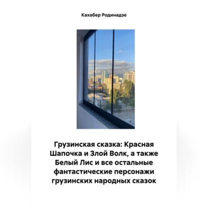 Скачать книгу Грузинская сказка: Красная Шапочка и Злой Волк, а также Белый Лис и все остальные фантастические персонажи грузинских народных сказок