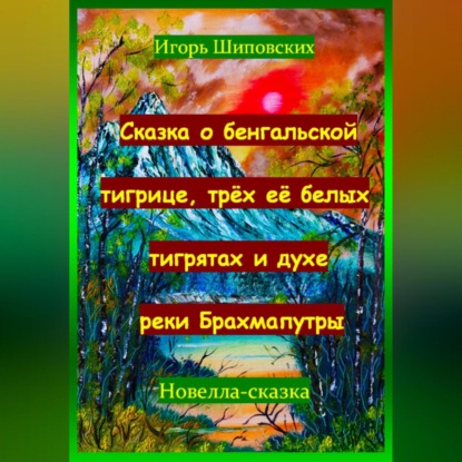 Скачать книгу Сказка о бенгальской тигрице, трёх её белых тигрятах и духе реки Брахмапутры