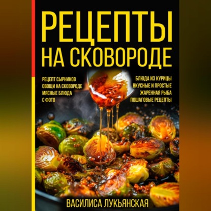 Скачать книгу Рецепты на сковороде. Рецепт сырников. Овощи на сковороде. Мясные блюда. С фото. Блюда из курицы. Вкусные и простые. Жареная рыба. Пошаговые рецепты