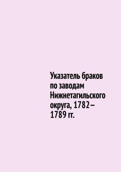 Указатель браков по заводам Нижнетагильского округа, 1782—1789 гг.