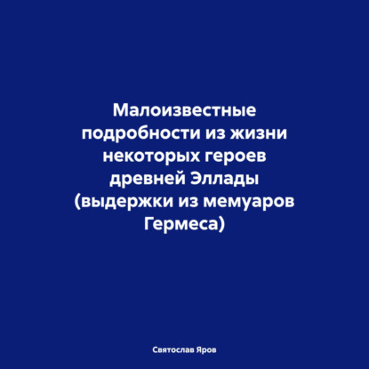 Скачать книгу Малоизвестные подробности из жизни некоторых героев древней Эллады (выдержки из мемуаров Гермеса)