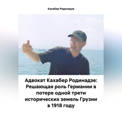 Скачать книгу Адвокат Кахабер Родинадзе: Решающая роль Германии в потере одной трети исторических земель Грузии в 1918 году