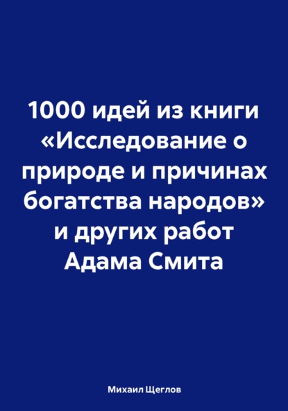 Скачать книгу 1000 идей из книги «Исследование о природе и причинах богатства народов» и других работ Адама Смита