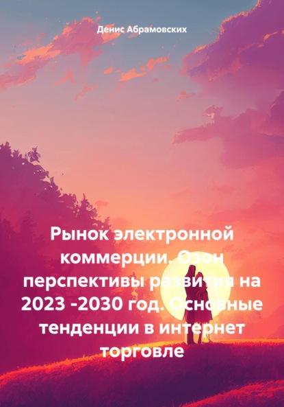 Скачать книгу Рынок электронной коммерции. Озон перспективы развития на 2023 -2030 год. Основные тенденции в интернет торговле