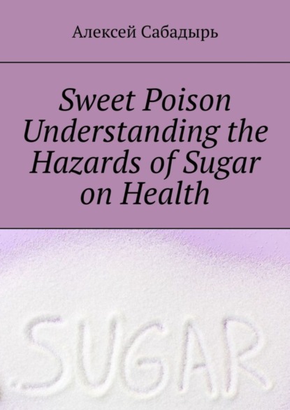 Скачать книгу Sweet poison. Understanding the Hazards of Sugar on Health