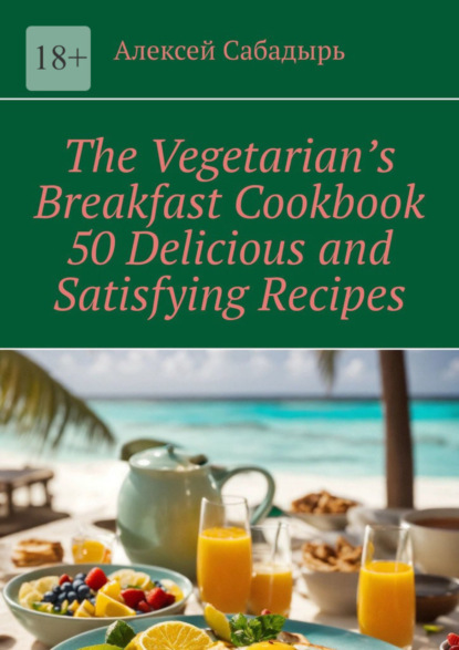 Скачать книгу The Vegetarian’s Breakfast Cookbook 50 Delicious and Satisfying Recipes