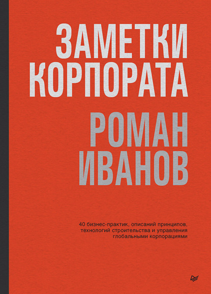 Скачать книгу Заметки корпората. 40 бизнес-практик, описаний принципов, технологий строительства и управления глобальными корпорациями