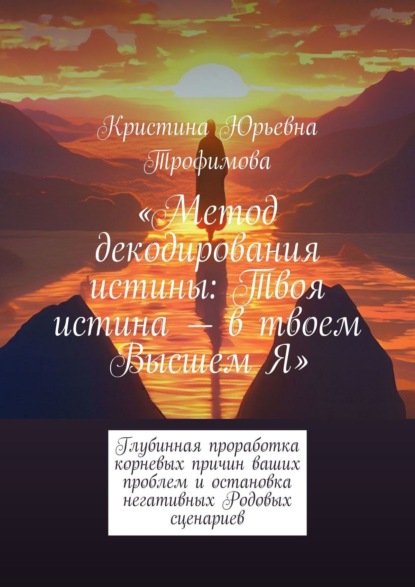 Скачать книгу Метод декодирования истины: Твоя истина – в твоем Высшем Я. Глубинная проработка корневых причин ваших проблем и остановка негативных Родовых сценариев