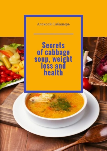 Скачать книгу Secrets of cabbage soup, weight loss and health