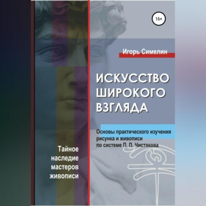 Скачать книгу Искусство широкого взгляда. Основы практического изучения рисунка и живописи по системе П. П. Чистякова