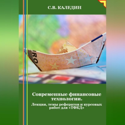 Скачать книгу Современные финансовые технологии. Лекция, темы рефератов и курсовых работ для «ТФКД»