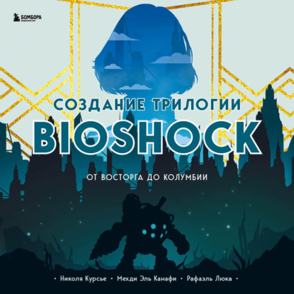 Скачать книгу Создание трилогии BioShock. От Восторга до Колумбии