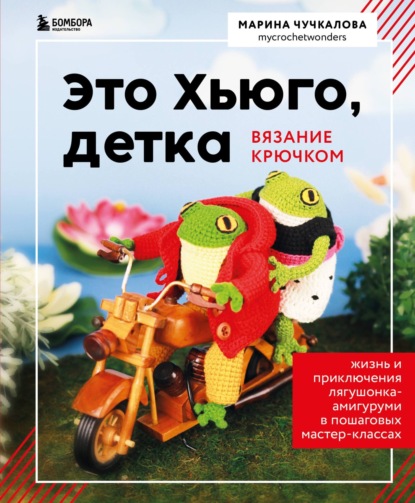 Скачать книгу Это Хьюго, детка. Амигуруми-лягушонок: жизнь и приключения в пошаговых мастер-классах