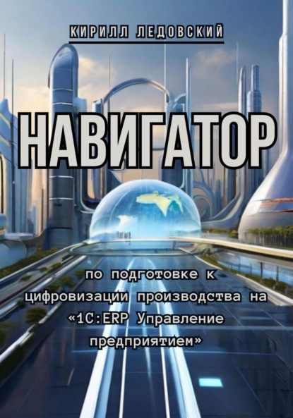 Скачать книгу Навигатор по подготовке к цифровизации производства на «1С:ERP Управление предприятием»