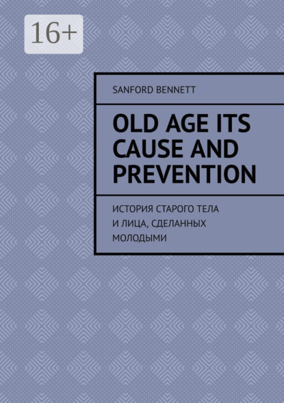 Скачать книгу Old age its cause and prevention. История старого тела и лица, сделанных молодыми