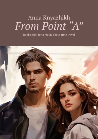 Скачать книгу From Point “A”. Book script for a movie about time travel