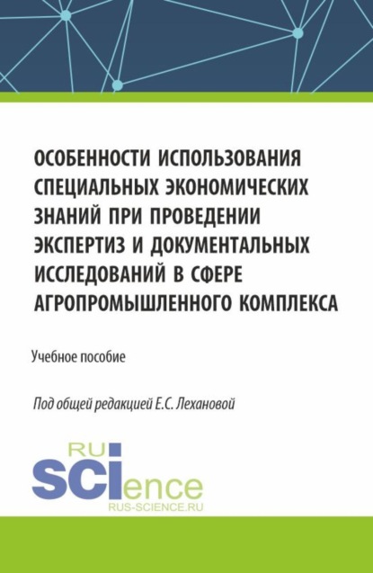 Особенности использования специальных экономических знаний при проведении экспертиз и документальных исследований в сфере агропромышленного комплекса. (Бакалавриат, Магистратура, Специалитет). Учебное пособие.