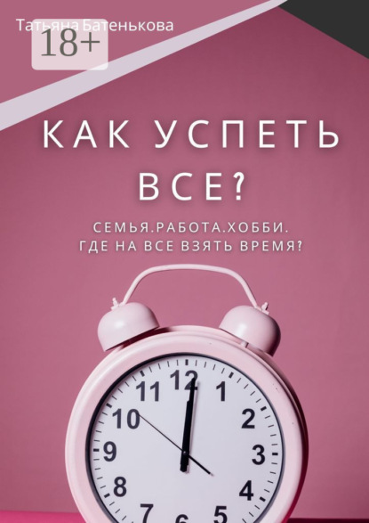 Скачать книгу Как успеть все? Семья. Работа. Хобби. Где на все взять время?