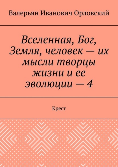 Скачать книгу Вселенная, Бог, Земля, человек – их мысли творцы жизни и ее эволюции – 4. Крест