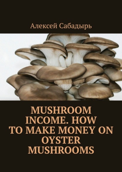 Скачать книгу Mushroom Income. How to Make Money on Oyster Mushrooms