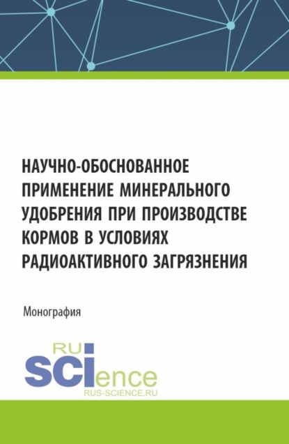 Скачать книгу Научно-обоснованное применение минерального удобрения при производстве кормов в условиях радиоактивного загрязнения. (Аспирантура, Бакалавриат, Магистратура). Монография.