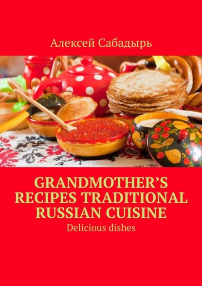 Скачать книгу Grandmother’s recipes Traditional Russian cuisine. Delicious dishes