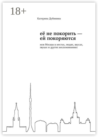 Скачать книгу Её не покорить – ей покоряются. Моя Москва в местах, людях, вкусах, звуках и других воспоминаниях
