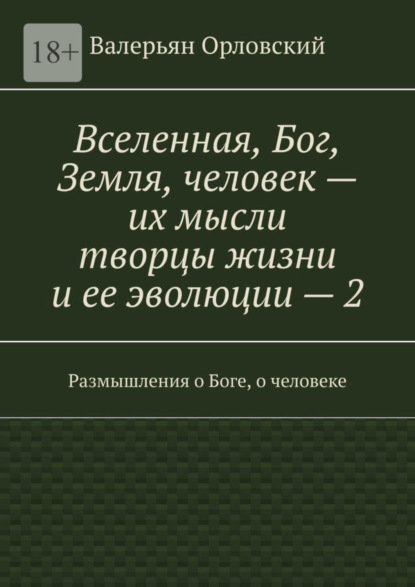 Вселенная, Бог, Земля, человек – их мысли творцы жизни и ее эволюции – 2. Размышления о Боге, о человеке