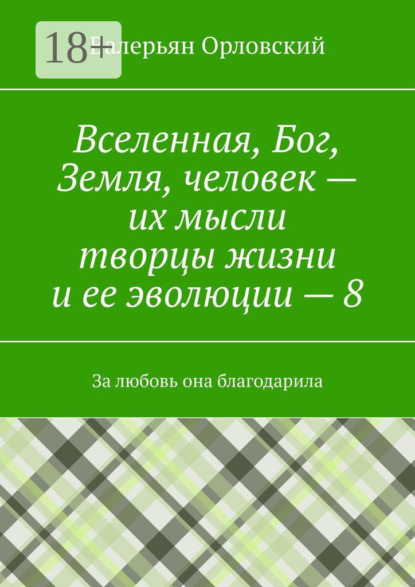 Скачать книгу Вселенная, Бог, Земля, человек – их мысли творцы жизни и ее эволюции – 8. За любовь она благодарила