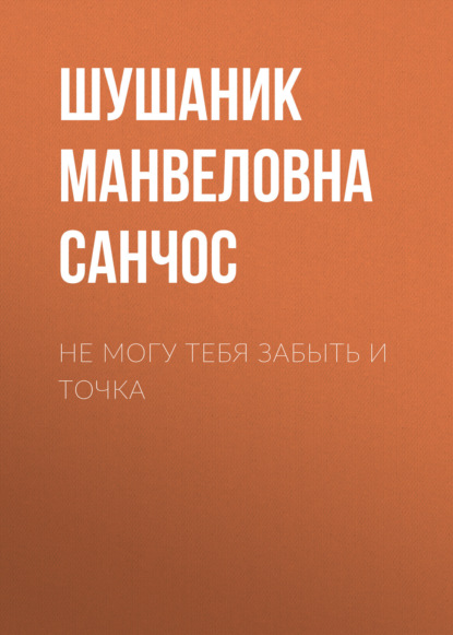 Скачать книгу Не могу тебя забыть и точка
