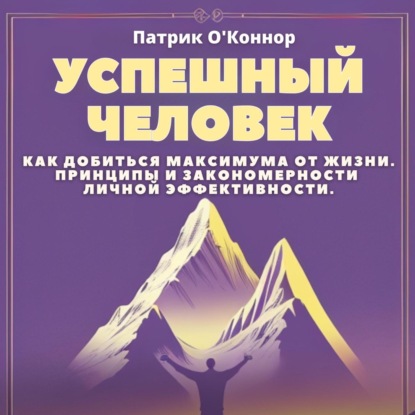 Скачать книгу Успешный человек. Как добиться максимума от жизни. Принципы и закономерности личной эффективности от теории к практике