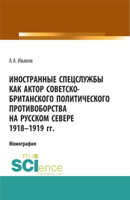 Скачать книгу Иностранные спецслужбы как актор советско-британского политического противоборства на Русском Севере 1918-1919 гг. (Аспирантура, Бакалавриат, Магистратура). Монография.