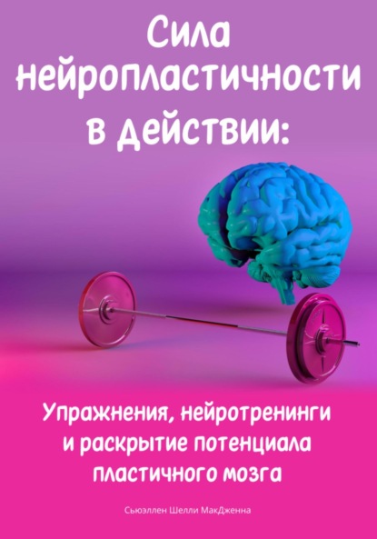 Скачать книгу Сила нейропластичности в действии: Упражнения, нейротренинги и раскрытие потенциала пластичного мозга
